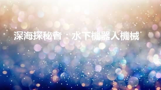 深海探秘者：水下機器人機械臂的神奇之旅！